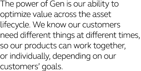 The power of Gen is our ability to optimize value across the asset lifecycle  We know our customers need different th   