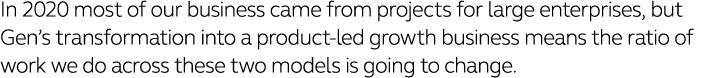 In 2020 most of our business came from projects for large enterprises, but Gen s transformation into a product-led gr   