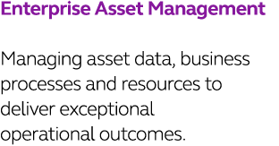 Enterprise Asset Management  Managing asset data, business processes and resources to deliver exceptional operational   