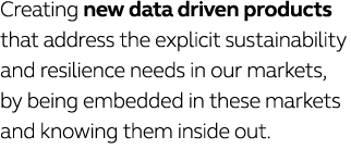Creating new data driven products that address the explicit sustainability and resilience needs in our markets, by be   