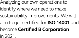 Analyzing our own operations to identify where we need to make sustainability improvements  We will aim to get certif   