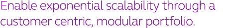 Enable exponential scalability through a customer centric, modular portfolio  