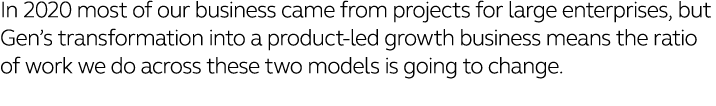 In 2020 most of our business came from projects for large enterprises, but Gen s transformation into a product-led gr   