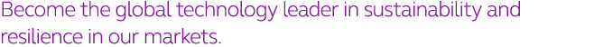 Become the global technology leader in sustainability and resilience in our markets 