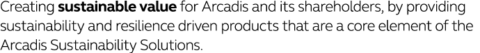 Creating sustainable value for Arcadis and its shareholders, by providing sustainability and resilience driven produc   