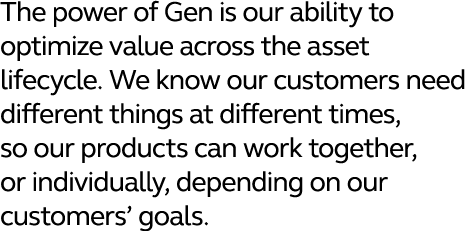 The power of Gen is our ability to optimize value across the asset lifecycle  We know our customers need different th   