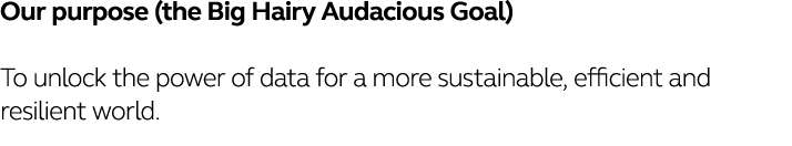 Our purpose (the Big Hairy Audacious Goal) To unlock the power of data for a more sustainable, efficient and resilien   