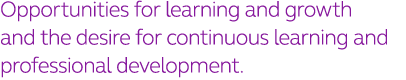 Opportunities for learning and growth  and the desire for continuous learning and professional development 