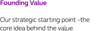 Founding Value Our strategic starting point  the core idea behind the value 