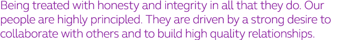 Being treated with honesty and integrity in all that they do  Our people are highly principled  They are driven by a    