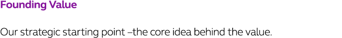 Founding Value Our strategic starting point  the core idea behind the value 